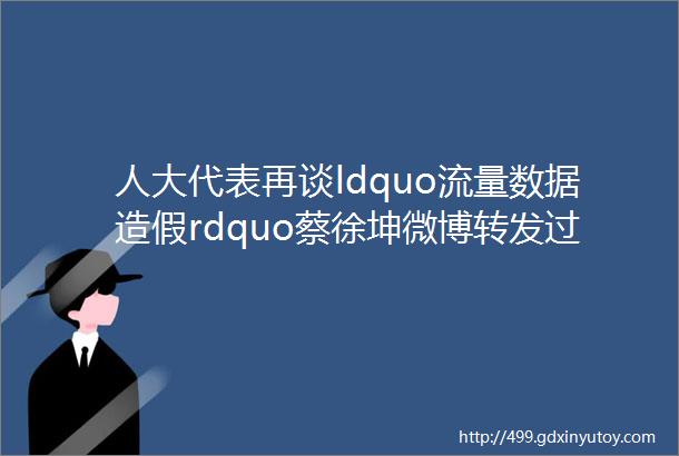 人大代表再谈ldquo流量数据造假rdquo蔡徐坤微博转发过亿推手获刑五年